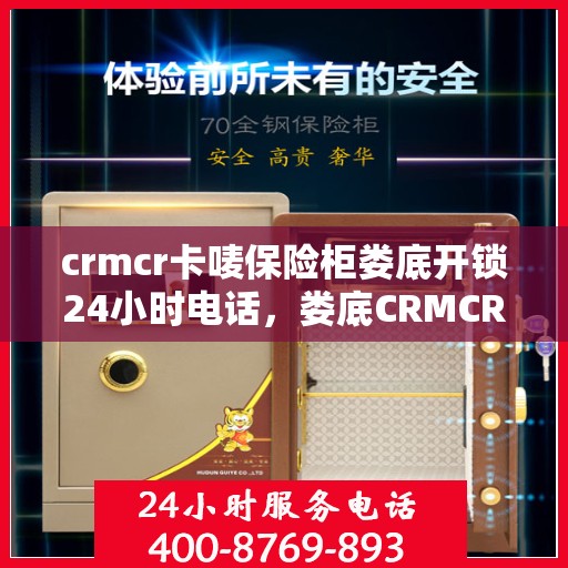 crmcr卡唛保险柜娄底开锁24小时电话，娄底CRMCR保险柜开锁服务，全天候电话预约，专业开锁快速响应