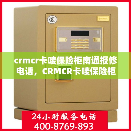 crmcr卡唛保险柜南通报修电话，CRMCR卡唛保险柜南通报修热线及售后服务