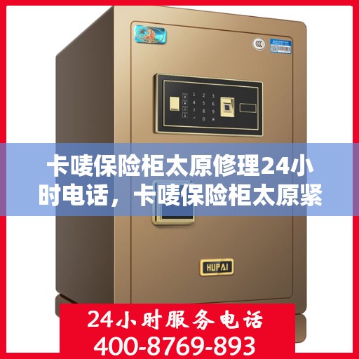 卡唛保险柜太原修理24小时电话，卡唛保险柜太原紧急修理服务热线全天候响应
