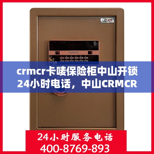 crmcr卡唛保险柜中山开锁24小时电话，中山CRMCR卡唻保险柜紧急开锁服务热线全天候为您服务