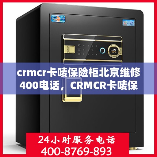 crmcr卡唛保险柜北京维修400电话，CRMCR卡唛保险柜北京专业维修服务热线，快速响应您的需求！