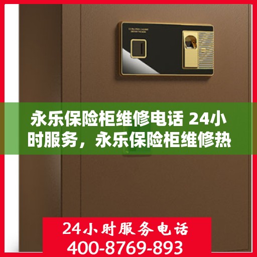 永乐保险柜维修电话 24小时服务，永乐保险柜维修热线全天候服务，专业解决开锁难题