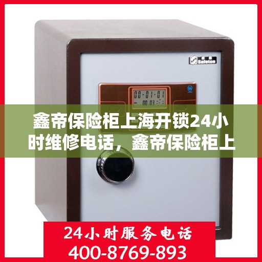 鑫帝保险柜上海开锁24小时维修电话，鑫帝保险柜上海全天候开锁维修服务热线