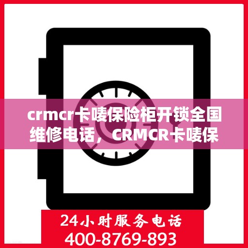 crmcr卡唛保险柜开锁全国维修电话，CRMCR卡唛保险柜开锁服务全国热线及维修电话大全