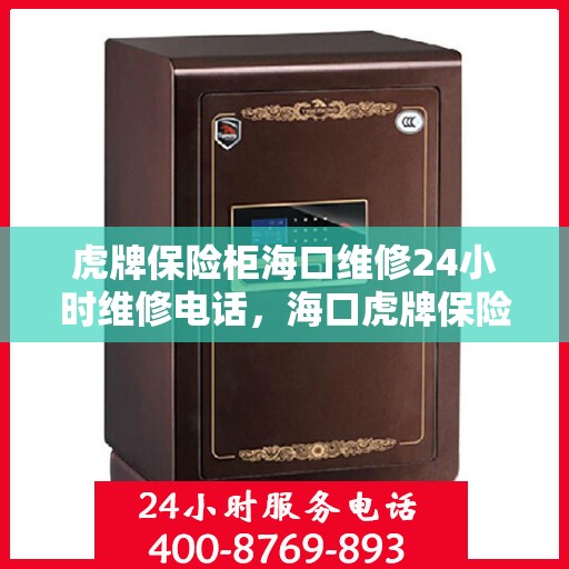 虎牌保险柜海口维修24小时维修电话，海口虎牌保险柜专业维修团队，全天候服务热线，保障您的安全无忧