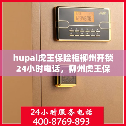 hupai虎王保险柜柳州开锁24小时电话，柳州虎王保险柜开锁热线全天候服务，专业快速响应！