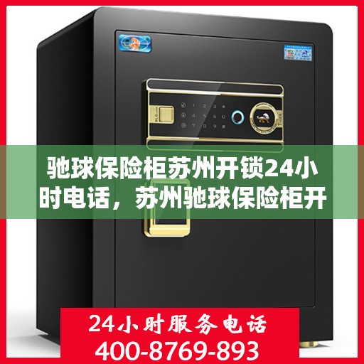 驰球保险柜苏州开锁24小时电话，苏州驰球保险柜开锁热线全天候服务，专业解锁无忧
