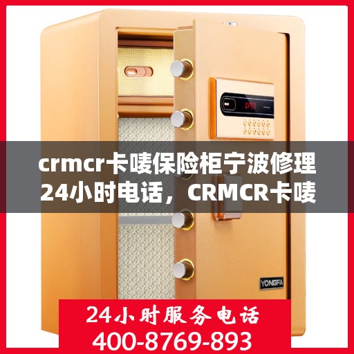 crmcr卡唛保险柜宁波修理24小时电话，CRMCR卡唛保险柜宁波紧急修理服务热线全天候开启