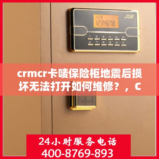 crmcr卡唛保险柜地震后损坏无法打开如何维修？，CRMCR卡唛保险柜地震后故障修复指南，无法打开怎么办？