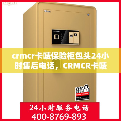 crmcr卡唛保险柜包头24小时售后电话，CRMCR卡唛保险柜包头售后24小时电话服务，保障您的安全无忧