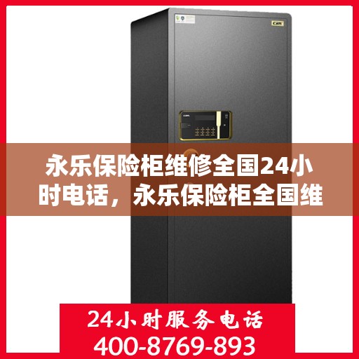 永乐保险柜维修全国24小时电话，永乐保险柜全国维修热线，全天候服务，专业保障您的安全锁事无忧