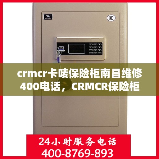 crmcr卡唛保险柜南昌维修400电话，CRMCR保险柜南昌维修服务热线400专业售后团队助您解锁安全难题