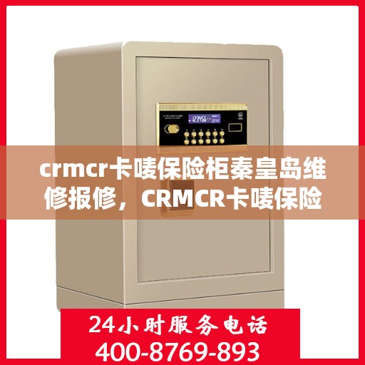 crmcr卡唛保险柜秦皇岛维修报修，CRMCR卡唛保险柜秦皇岛专业维修与报修服务