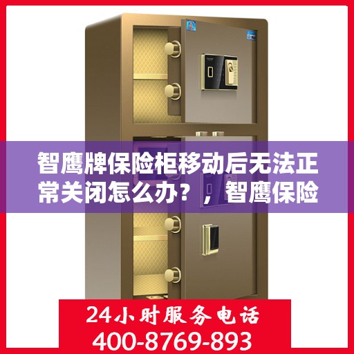 智鹰牌保险柜移动后无法正常关闭怎么办？，智鹰保险柜移动后关闭故障解决指南