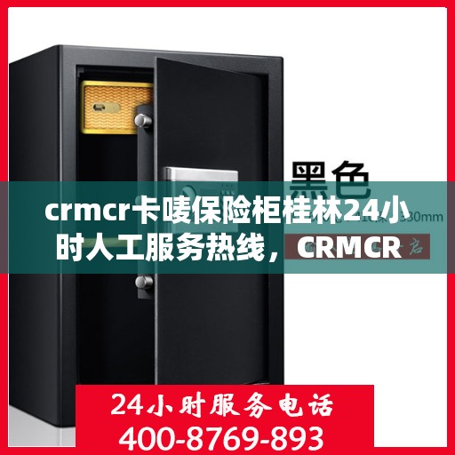 crmcr卡唛保险柜桂林24小时人工服务热线，CRMCR卡唛保险柜桂林全天候人工服务热线指南