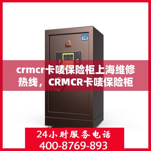 crmcr卡唛保险柜上海维修热线，CRMCR卡唛保险柜上海维修服务热线，专业解决您的安全锁事问题