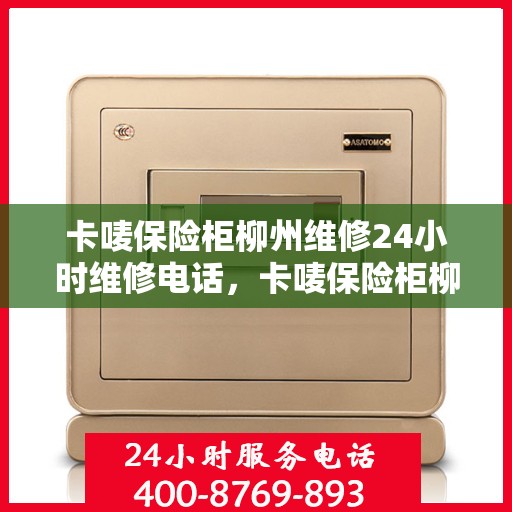 卡唛保险柜柳州维修24小时维修电话，卡唛保险柜柳州紧急维修服务热线全天候响应