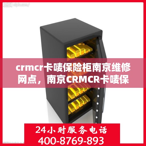 crmcr卡唛保险柜南京维修网点，南京CRMCR卡唛保险柜专业维修网点