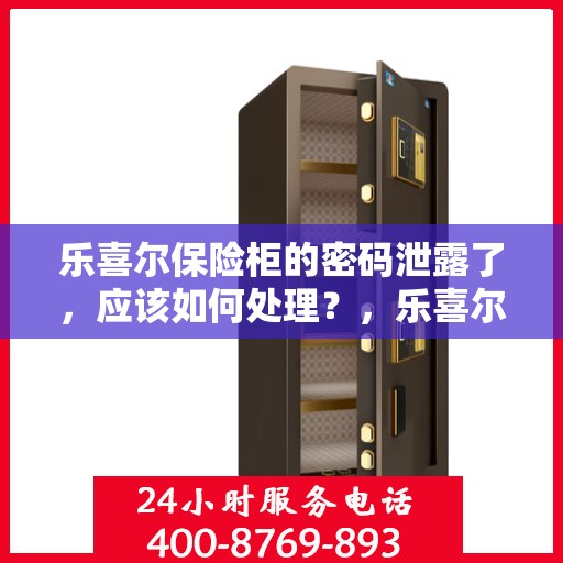 乐喜尔保险柜的密码泄露了，应该如何处理？，乐喜尔保险柜密码泄露危机处理指南