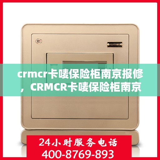 crmcr卡唛保险柜南京报修，CRMCR卡唛保险柜南京维修服务指南