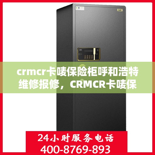 crmcr卡唛保险柜呼和浩特维修报修，CRMCR卡唛保险柜呼和浩特专业维修服务及报修指南
