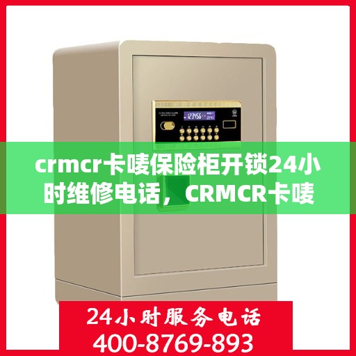 crmcr卡唛保险柜开锁24小时维修电话，CRMCR卡唛保险柜解锁服务，全天候专业开锁与售后维修热线
