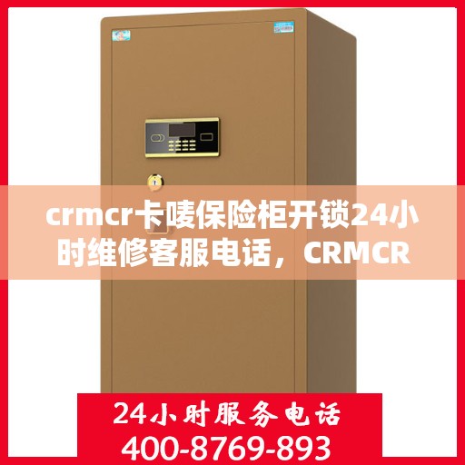 crmcr卡唛保险柜开锁24小时维修客服电话，CRMCR卡唛保险柜开锁服务，全天候专业维修与紧急联系电话