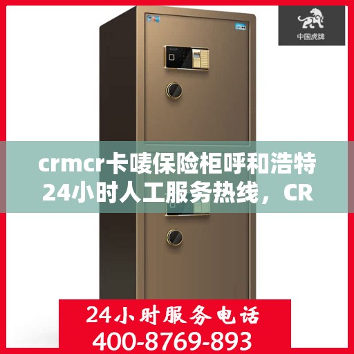 crmcr卡唛保险柜呼和浩特24小时人工服务热线，CRMCR卡唛保险柜呼和浩特全天候人工服务热线指南