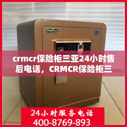 crmcr保险柜三亚24小时售后电话，CRMCR保险柜三亚全天候售后热线，贴心服务不打烊