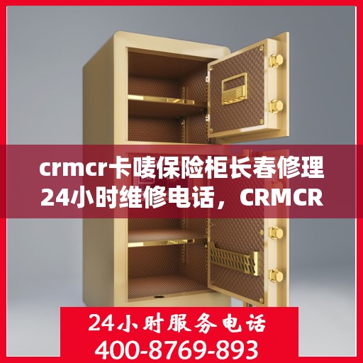 crmcr卡唛保险柜长春修理24小时维修电话，CRMCR卡唛保险柜长春全天候专业维修服务热线