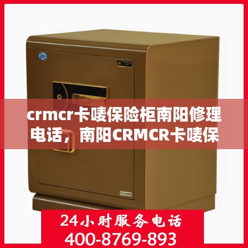 crmcr卡唛保险柜南阳修理电话，南阳CRMCR卡唛保险柜维修服务热线