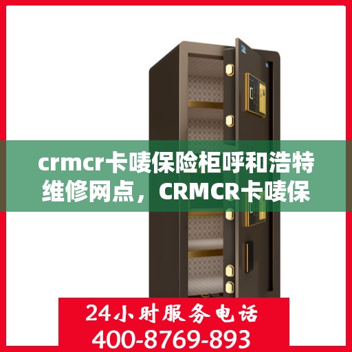 crmcr卡唛保险柜呼和浩特维修网点，CRMCR卡唛保险柜呼和浩特专业维修服务点
