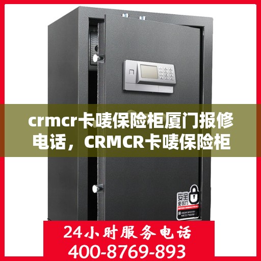 crmcr卡唛保险柜厦门报修电话，CRMCR卡唛保险柜厦门专业维修服务热线