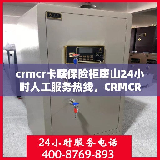 crmcr卡唛保险柜唐山24小时人工服务热线，CRMCR卡唛保险柜唐山服务热线，全天候人工服务支持，安全无忧的保险柜解决方案