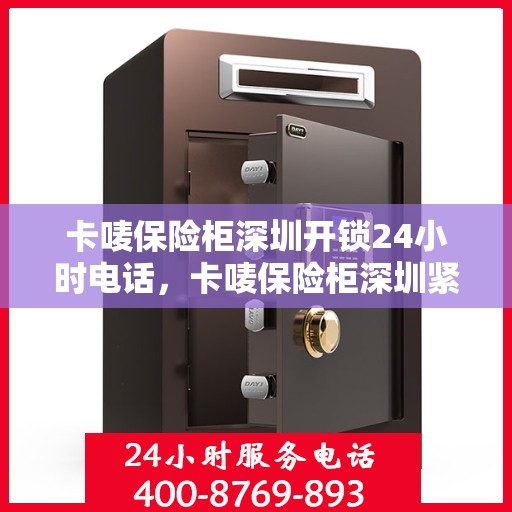 卡唛保险柜深圳开锁24小时电话，卡唛保险柜深圳紧急开锁服务热线全天候响应