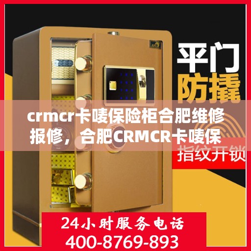 crmcr卡唛保险柜合肥维修报修，合肥CRMCR卡唛保险柜专业维修与报修服务