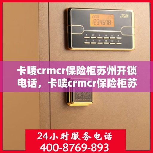 卡唛crmcr保险柜苏州开锁电话，卡唛crmcr保险柜苏州开锁服务热线