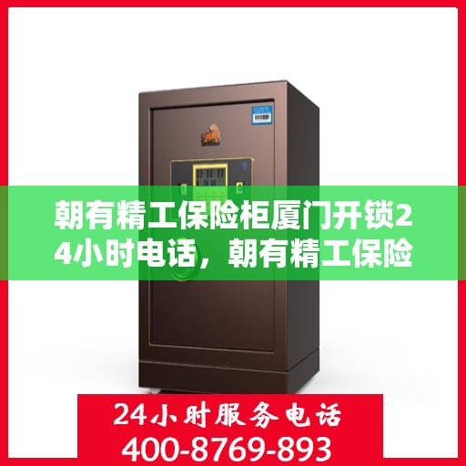 朝有精工保险柜厦门开锁24小时电话，朝有精工保险柜，厦门全天候开锁服务热线