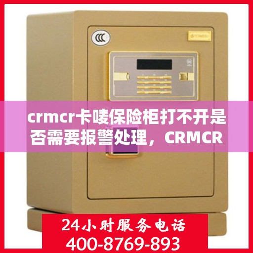 crmcr卡唛保险柜打不开是否需要报警处理，CRMCR卡唛保险柜解锁难题，遭遇困境是否需报警解决？