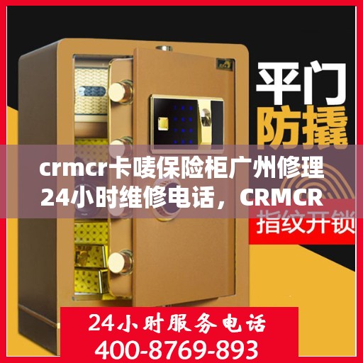 crmcr卡唛保险柜广州修理24小时维修电话，CRMCR卡唛保险柜广州紧急修理服务，全天候维修电话在线