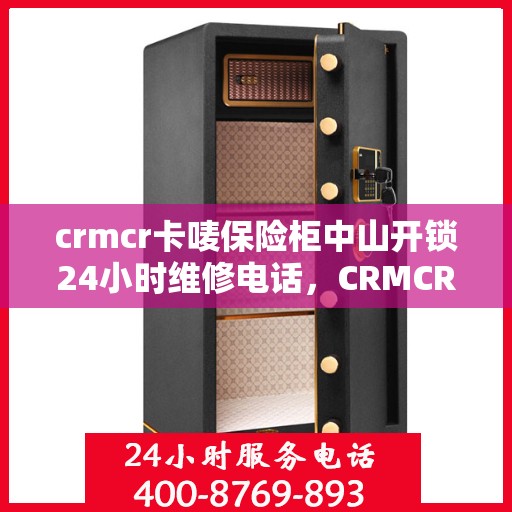 crmcr卡唛保险柜中山开锁24小时维修电话，CRMCR卡唛保险柜中山开锁全天候维修服务热线