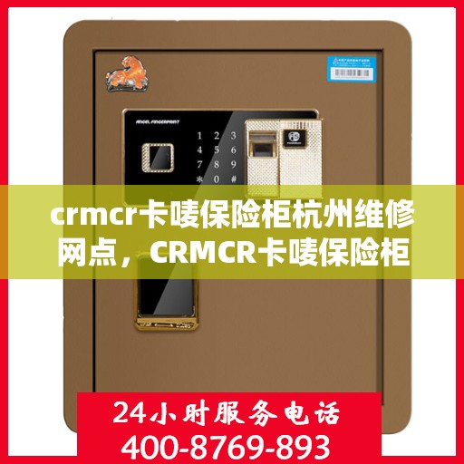 crmcr卡唛保险柜杭州维修网点，CRMCR卡唛保险柜杭州专业维修网点，一站式服务解决您的安全锁事