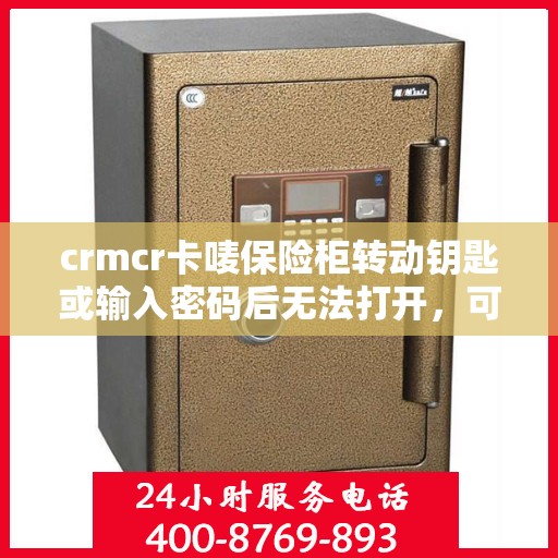 crmcr卡唛保险柜转动钥匙或输入密码后无法打开，可能是什么原因？，CRMCR卡唛保险柜开启故障解析，钥匙转动或密码输入后的不开启之谜