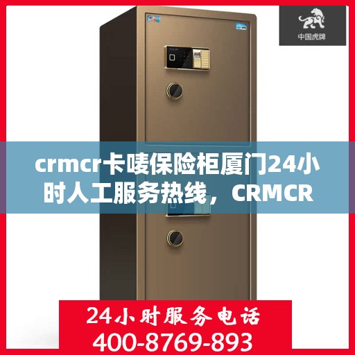 crmcr卡唛保险柜厦门24小时人工服务热线，CRMCR卡唛保险柜厦门全天候人工服务热线支持，解锁您的安全需求