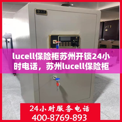 lucell保险柜苏州开锁24小时电话，苏州lucell保险柜开锁热线，全天候服务不打烊
