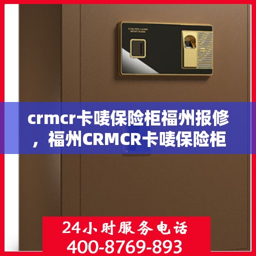 crmcr卡唛保险柜福州报修，福州CRMCR卡唛保险柜报修服务指南