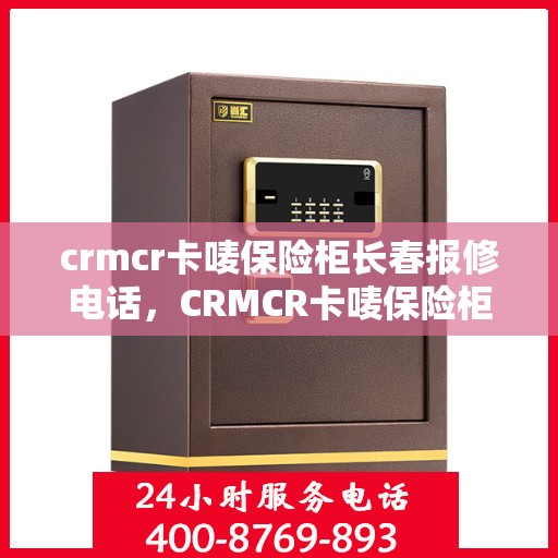 crmcr卡唛保险柜长春报修电话，CRMCR卡唛保险柜长春服务热线及报修电话全攻略