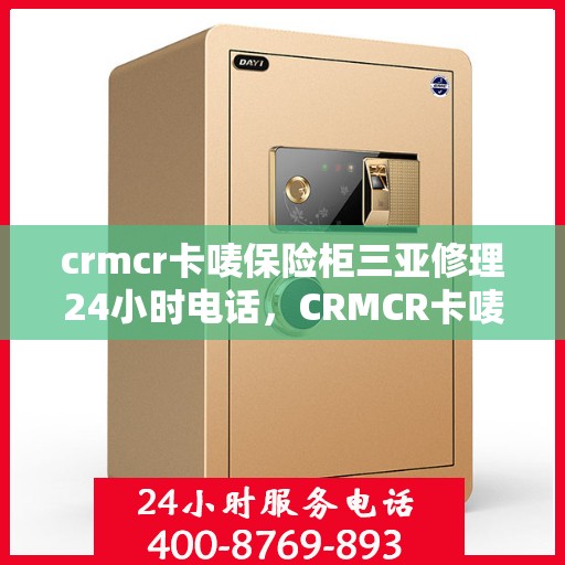 crmcr卡唛保险柜三亚修理24小时电话，CRMCR卡唛保险柜三亚24小时专业维修服务热线