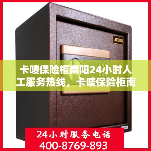 卡唛保险柜南阳24小时人工服务热线，卡唛保险柜南阳全天候人工服务热线支持，解锁无忧