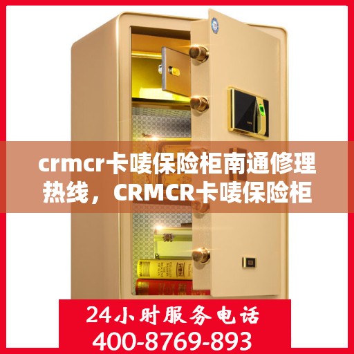 crmcr卡唛保险柜南通修理热线，CRMCR卡唛保险柜南通专业维修服务热线